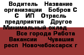 Водитель › Название организации ­ Бобров С.С., ИП › Отрасль предприятия ­ Другое › Минимальный оклад ­ 25 000 - Все города Работа » Вакансии   . Чувашия респ.,Новочебоксарск г.